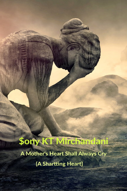 A MOTHER’S HEART SHALL ALWAYS CRY {A Shattering Heart} By Sony KT Mirchandani